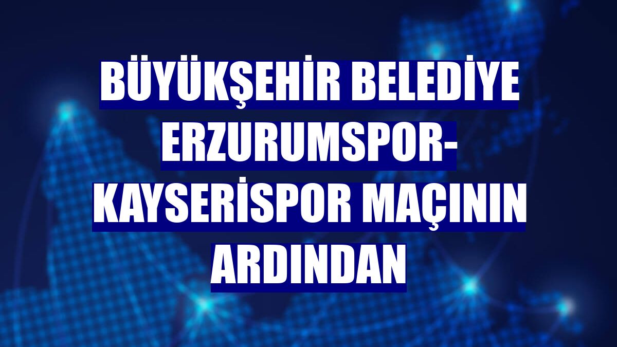 Büyükşehir Belediye Erzurumspor- Kayserispor maçının ardından