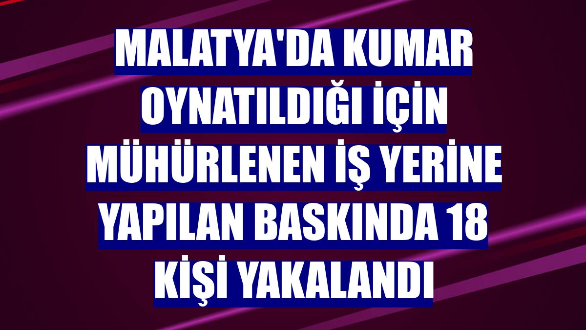 Malatya'da kumar oynatıldığı için mühürlenen iş yerine yapılan baskında 18 kişi yakalandı