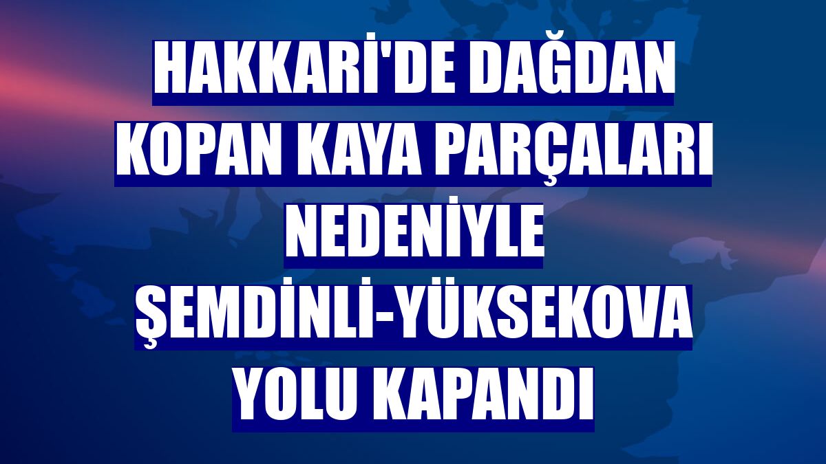 Hakkari'de dağdan kopan kaya parçaları nedeniyle Şemdinli-Yüksekova yolu kapandı