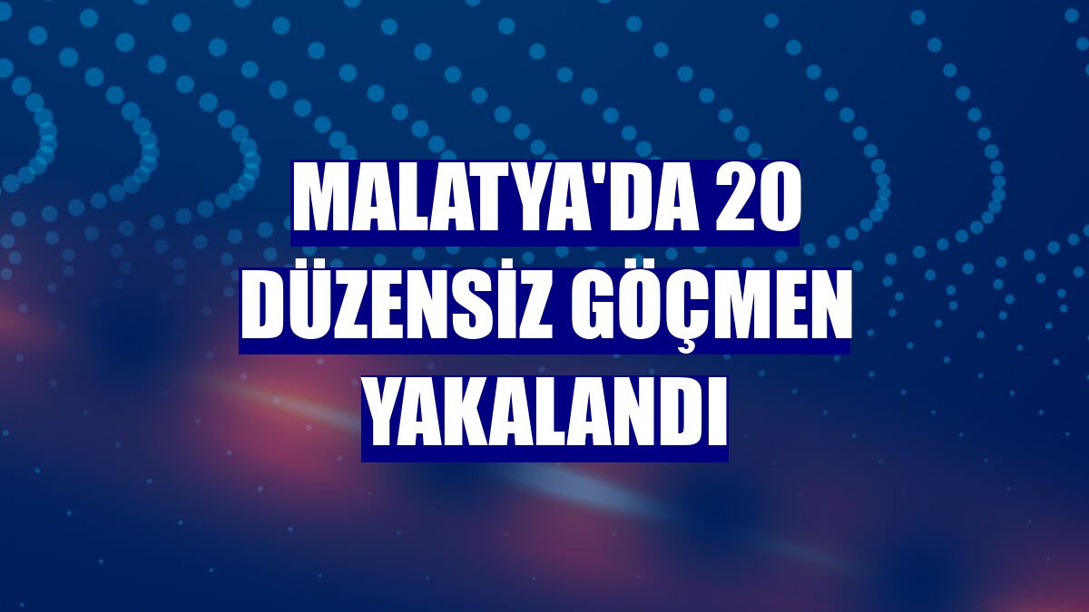 Malatya'da 20 düzensiz göçmen yakalandı