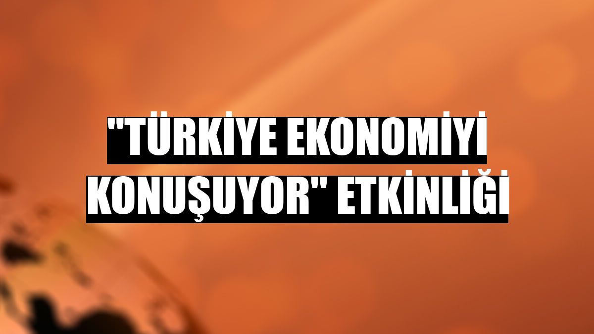 'Türkiye Ekonomiyi Konuşuyor' etkinliği