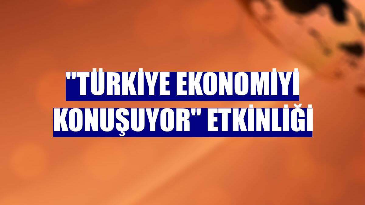 "Türkiye Ekonomiyi Konuşuyor" etkinliği