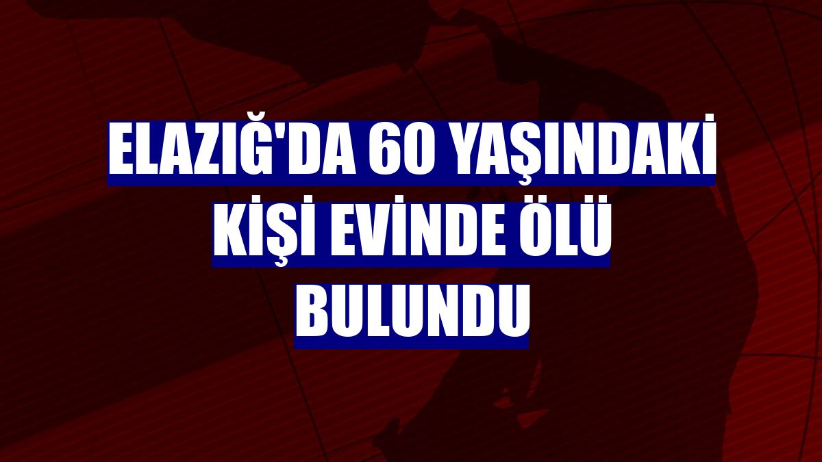 Elazığ'da 60 yaşındaki kişi evinde ölü bulundu