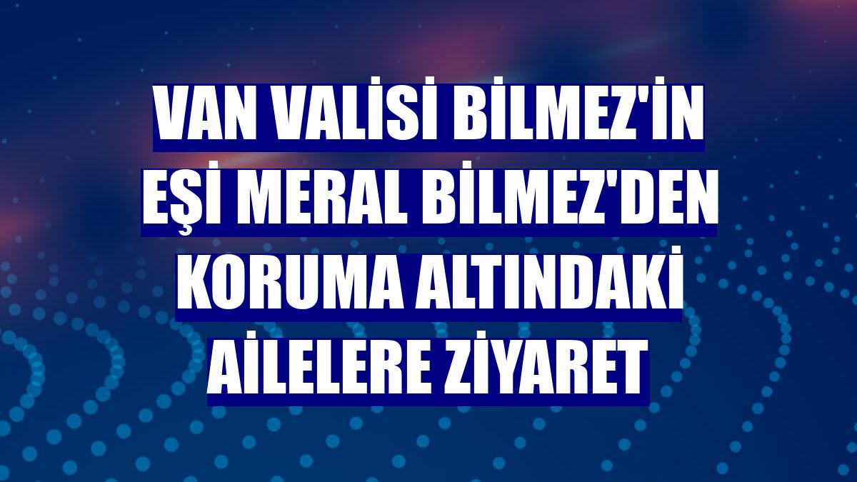 Van Valisi Bilmez'in eşi Meral Bilmez'den koruma altındaki ailelere ziyaret