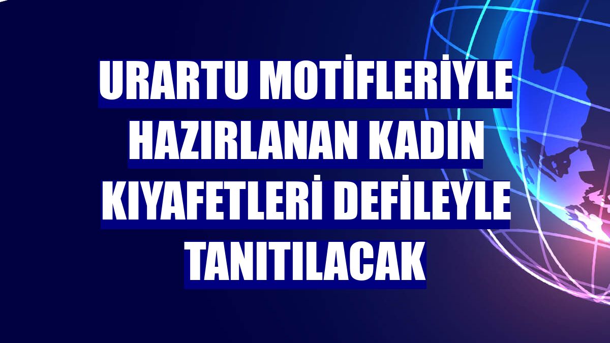 Urartu motifleriyle hazırlanan kadın kıyafetleri defileyle tanıtılacak