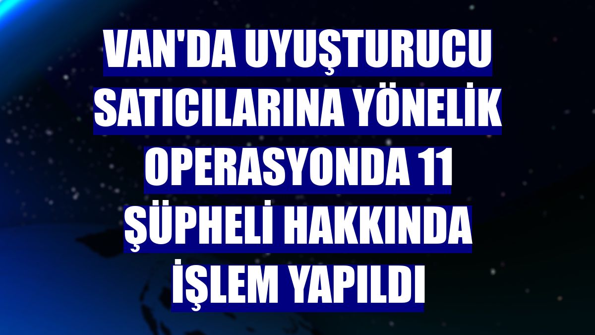 Van'da uyuşturucu satıcılarına yönelik operasyonda 11 şüpheli hakkında işlem yapıldı