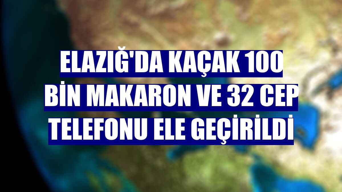 Elazığ'da kaçak 100 bin makaron ve 32 cep telefonu ele geçirildi