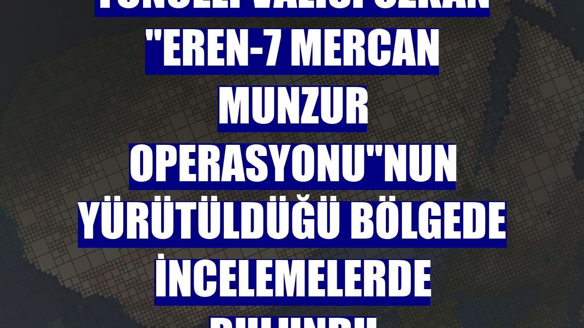 Tunceli Valisi Özkan "Eren-7 Mercan Munzur Operasyonu"nun yürütüldüğü bölgede incelemelerde bulundu