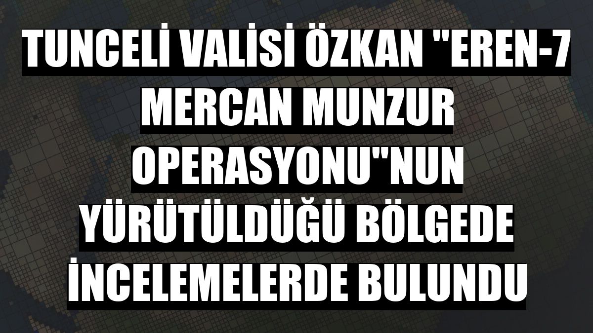 Tunceli Valisi Özkan 'Eren-7 Mercan Munzur Operasyonu'nun yürütüldüğü bölgede incelemelerde bulundu