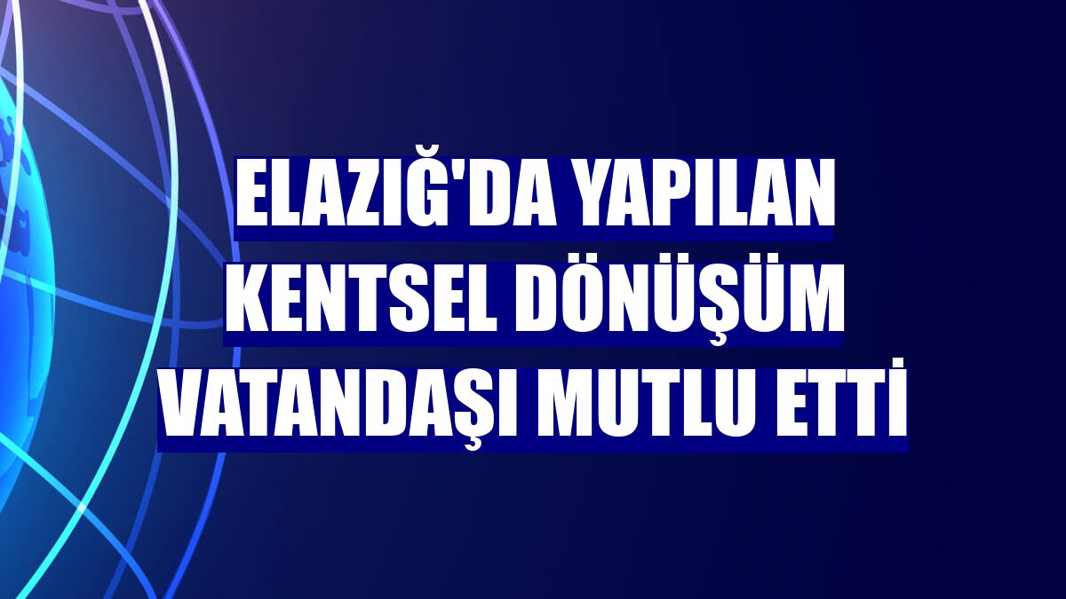 Elazığ'da yapılan kentsel dönüşüm vatandaşı mutlu etti