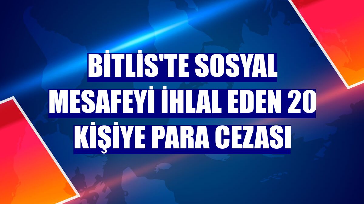 Bitlis'te sosyal mesafeyi ihlal eden 20 kişiye para cezası