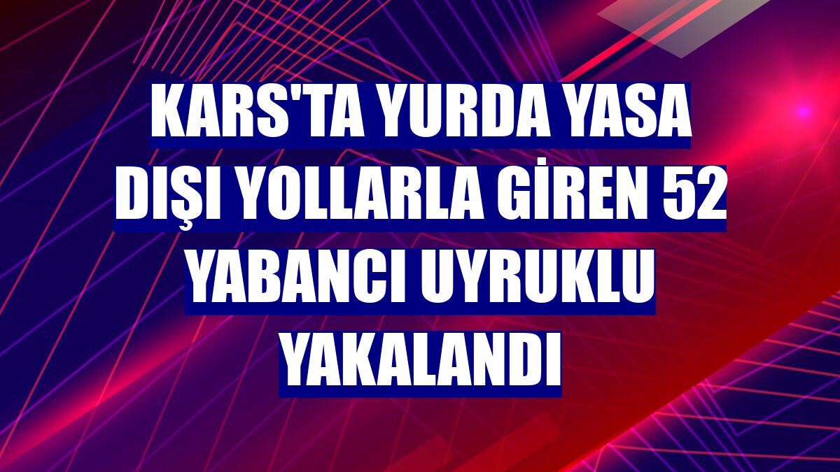 Kars'ta yurda yasa dışı yollarla giren 52 yabancı uyruklu yakalandı