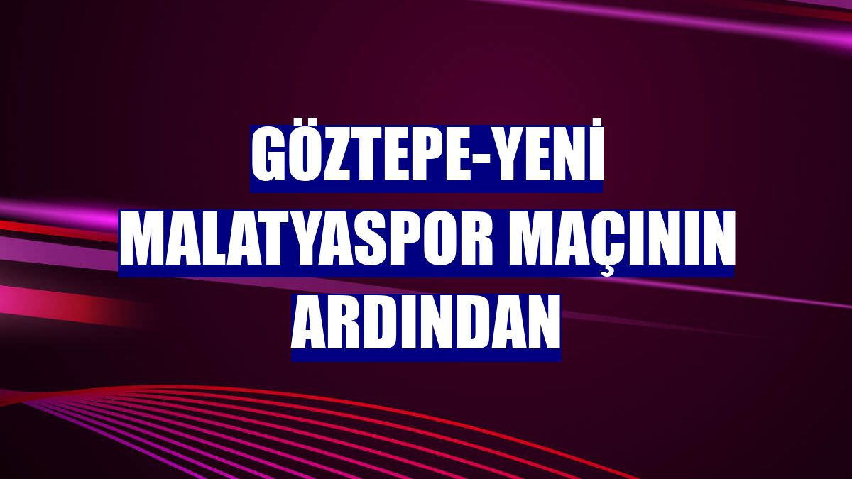 Göztepe-Yeni Malatyaspor maçının ardından