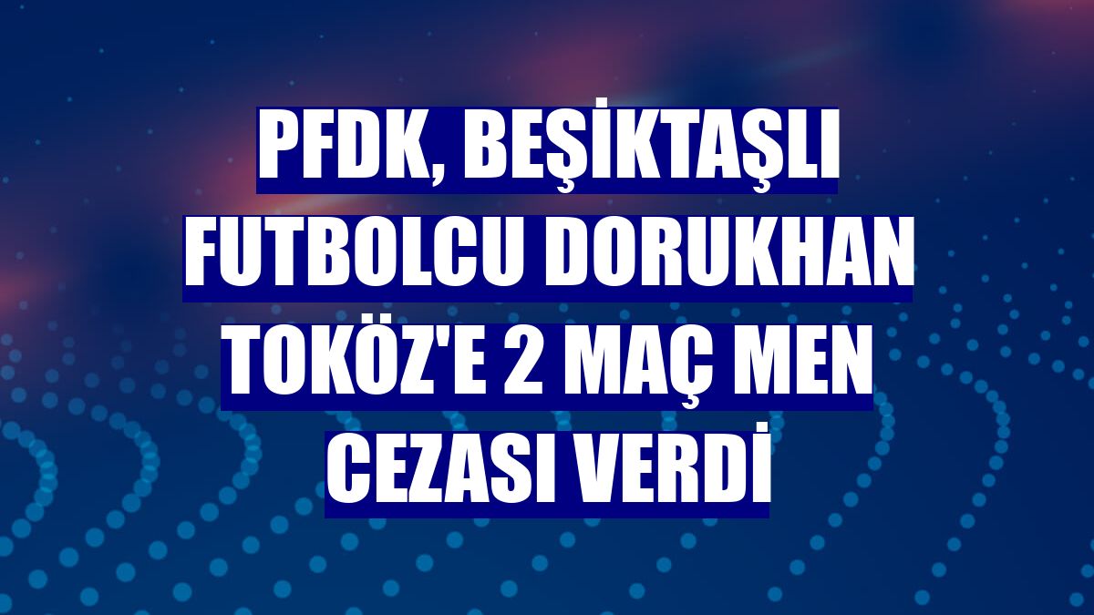 PFDK, Beşiktaşlı futbolcu Dorukhan Toköz'e 2 maç men cezası verdi