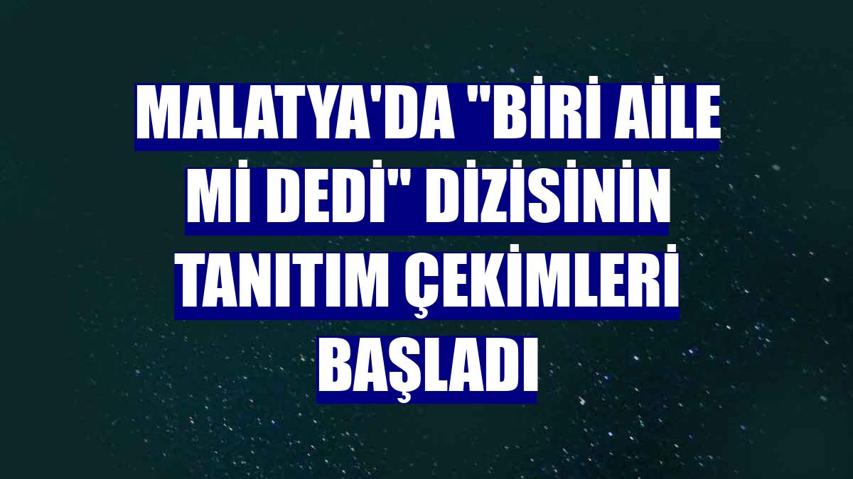 Malatya'da "Biri aile mi dedi" dizisinin tanıtım çekimleri başladı