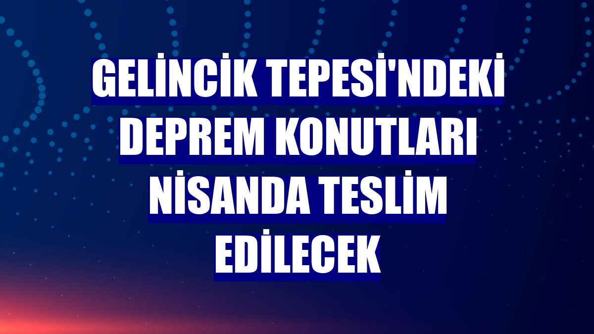 Gelincik Tepesi'ndeki deprem konutları nisanda teslim edilecek