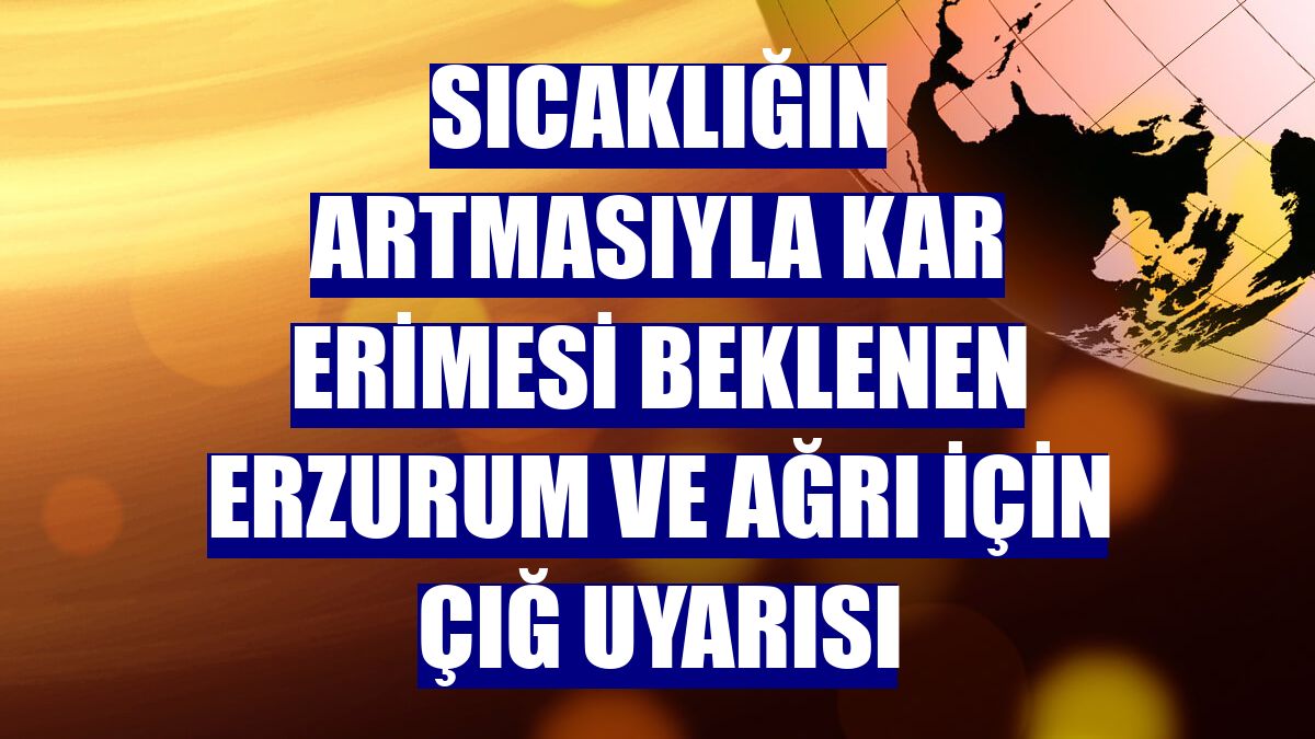 Sıcaklığın artmasıyla kar erimesi beklenen Erzurum ve Ağrı için çığ uyarısı