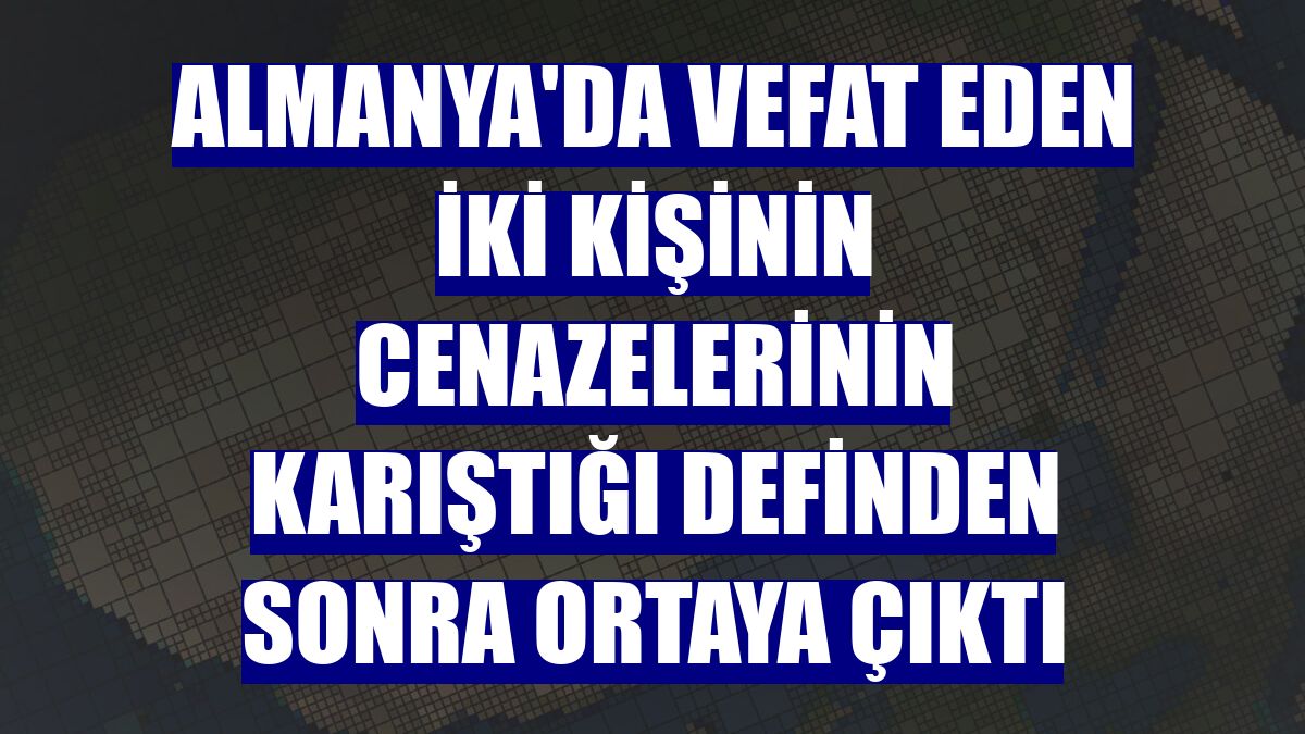 Almanya'da vefat eden iki kişinin cenazelerinin karıştığı definden sonra ortaya çıktı