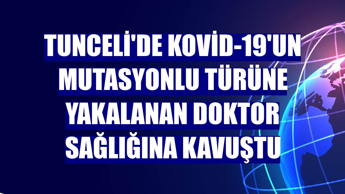 Tunceli'de Kovid-19'un mutasyonlu türüne yakalanan doktor sağlığına kavuştu