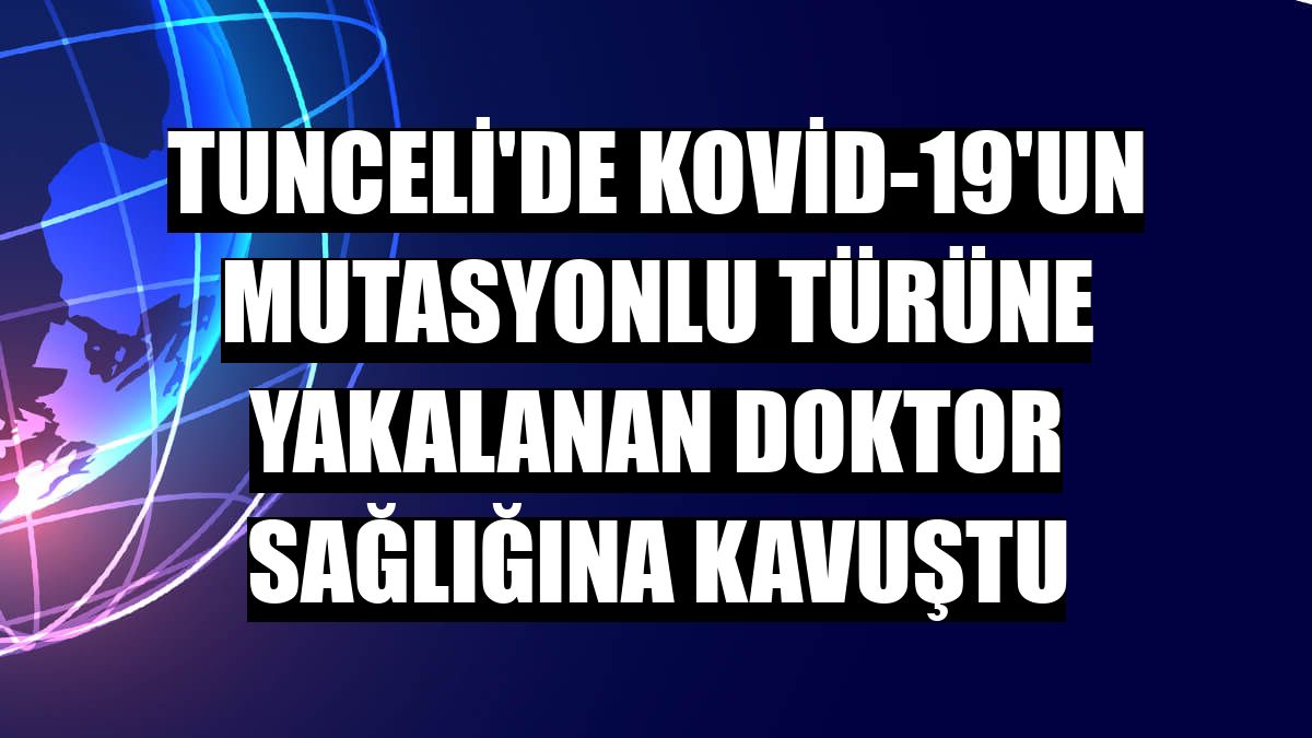 Tunceli'de Kovid-19'un mutasyonlu türüne yakalanan doktor sağlığına kavuştu