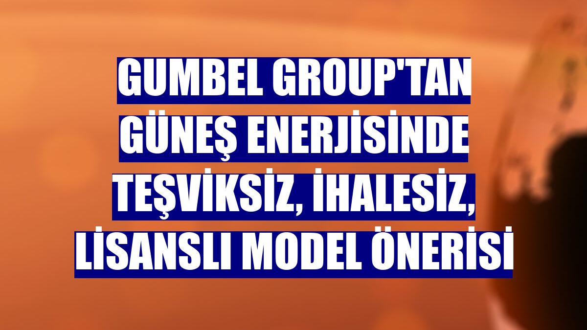 Gumbel Group'tan güneş enerjisinde teşviksiz, ihalesiz, lisanslı model önerisi