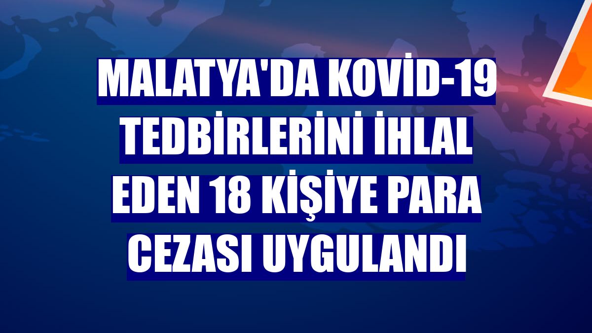 Malatya'da Kovid-19 tedbirlerini ihlal eden 18 kişiye para cezası uygulandı