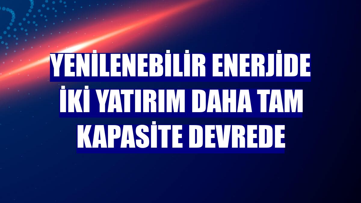 Yenilenebilir enerjide iki yatırım daha tam kapasite devrede