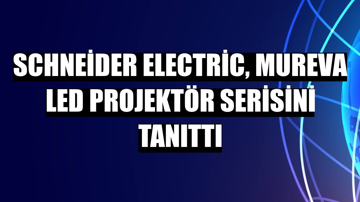 Schneider Electric, Mureva Led Projektör serisini tanıttı