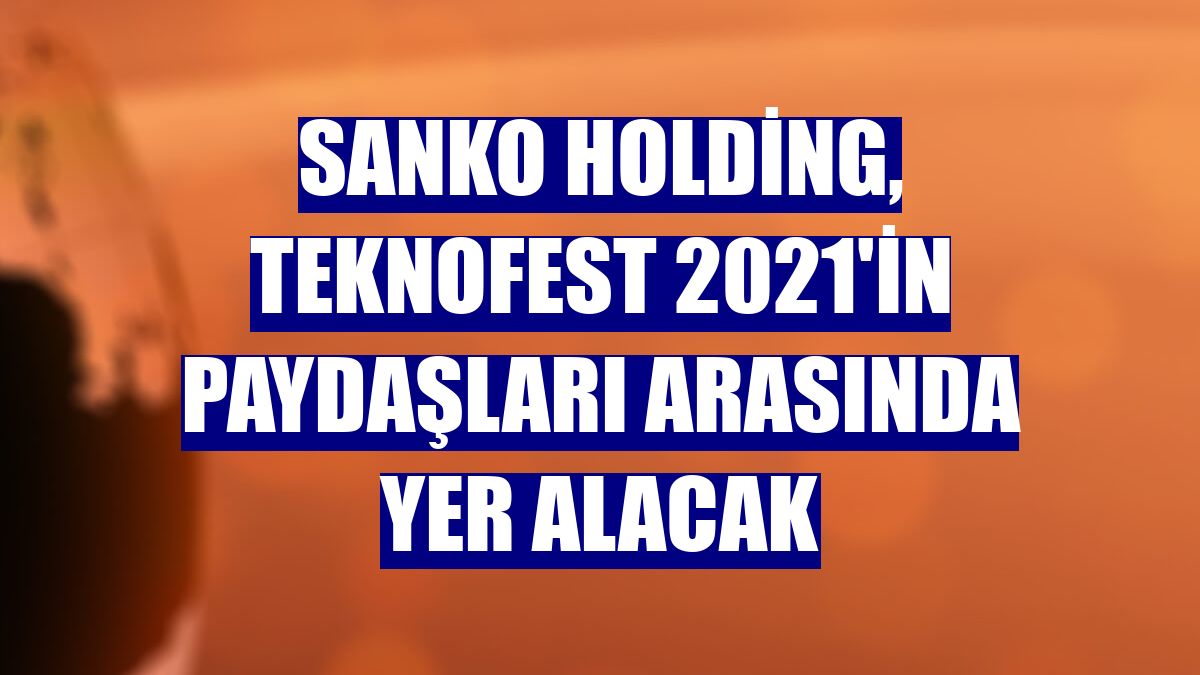 Sanko Holding, TEKNOFEST 2021'in paydaşları arasında yer alacak