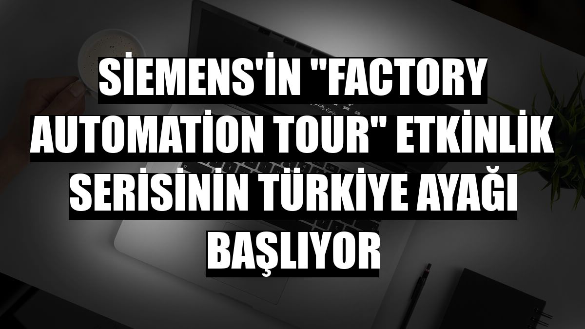 Siemens'in 'Factory Automation Tour' etkinlik serisinin Türkiye ayağı başlıyor