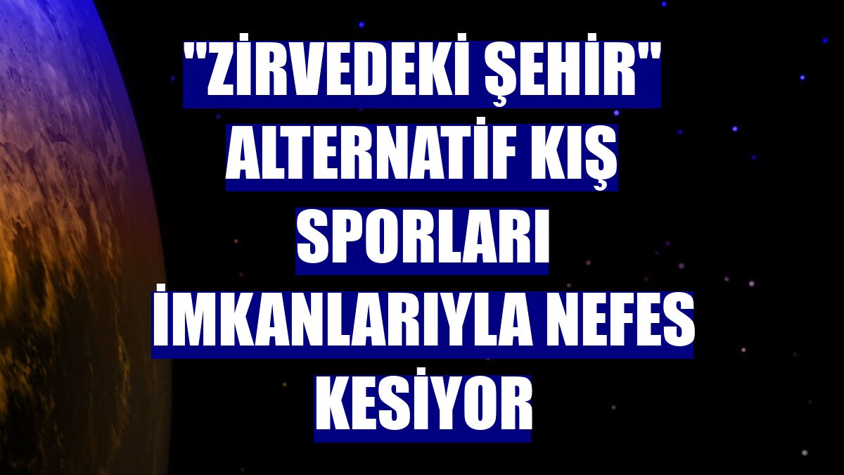 "Zirvedeki şehir" alternatif kış sporları imkanlarıyla nefes kesiyor