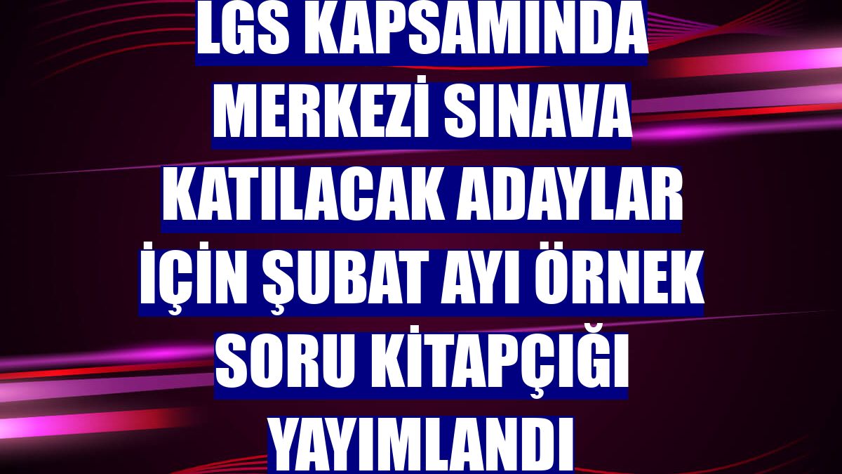 LGS kapsamında merkezi sınava katılacak adaylar için şubat ayı örnek soru kitapçığı yayımlandı