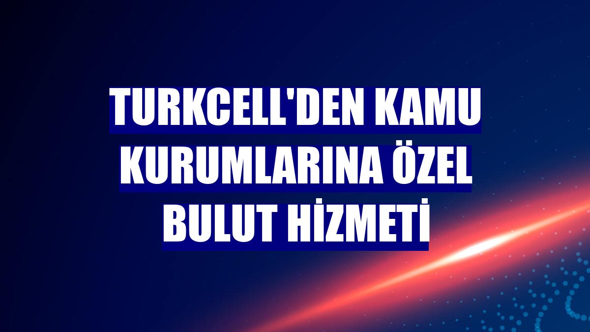 Turkcell'den kamu kurumlarına özel bulut hizmeti