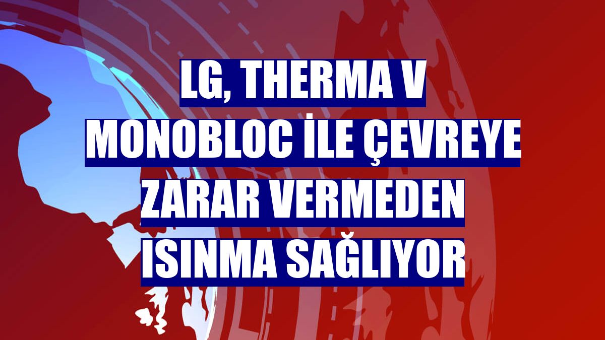 LG, Therma V Monobloc ile çevreye zarar vermeden ısınma sağlıyor