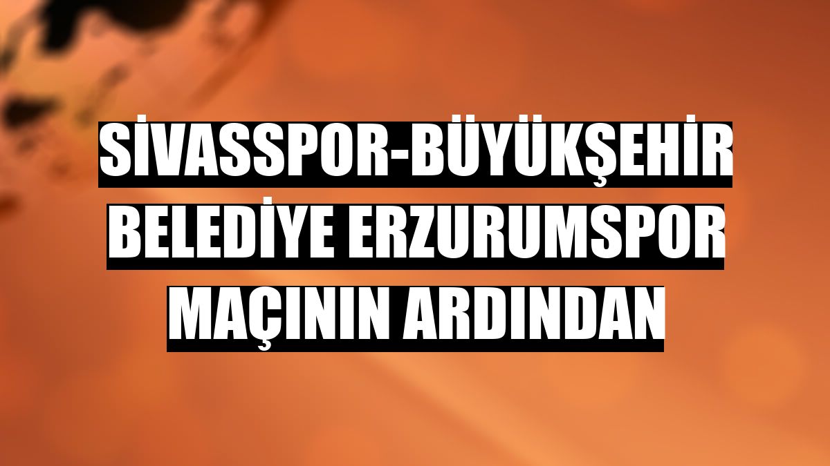 Sivasspor-Büyükşehir Belediye Erzurumspor maçının ardından