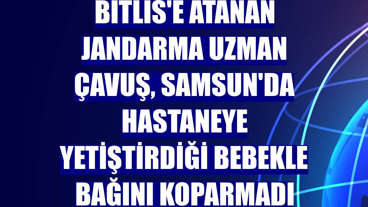 Bitlis'e atanan jandarma uzman çavuş, Samsun'da hastaneye yetiştirdiği bebekle bağını koparmadı