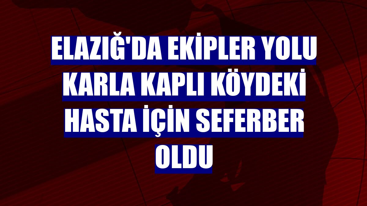Elazığ'da ekipler yolu karla kaplı köydeki hasta için seferber oldu