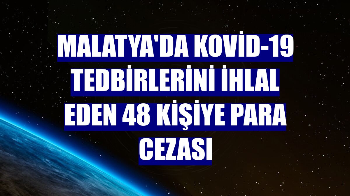 Malatya'da Kovid-19 tedbirlerini ihlal eden 48 kişiye para cezası