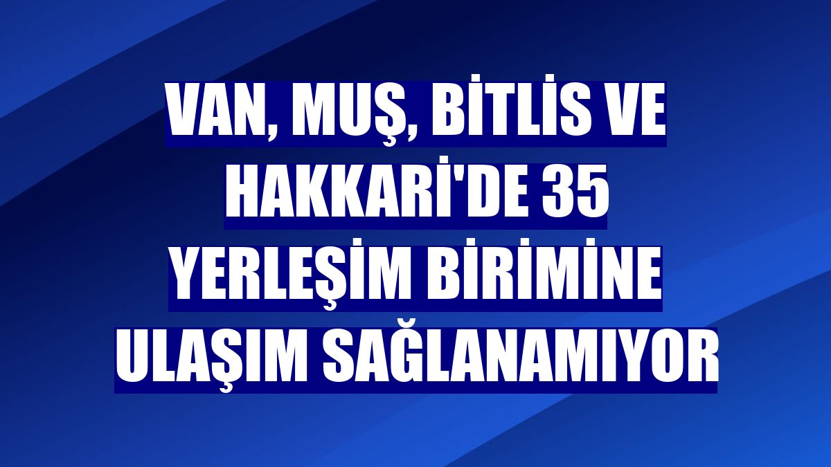 Van, Muş, Bitlis ve Hakkari'de 35 yerleşim birimine ulaşım sağlanamıyor