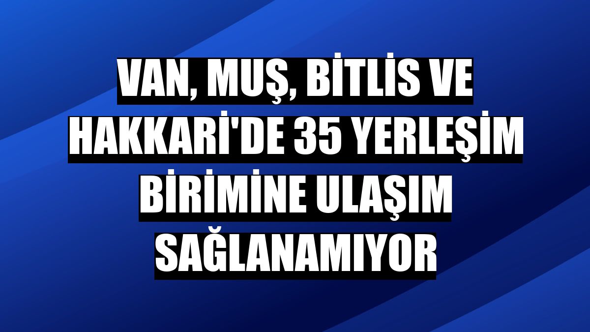 Van, Muş, Bitlis ve Hakkari'de 35 yerleşim birimine ulaşım sağlanamıyor