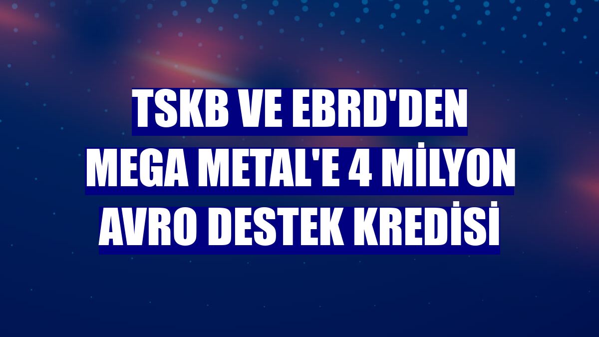 TSKB ve EBRD'den Mega Metal'e 4 milyon avro destek kredisi