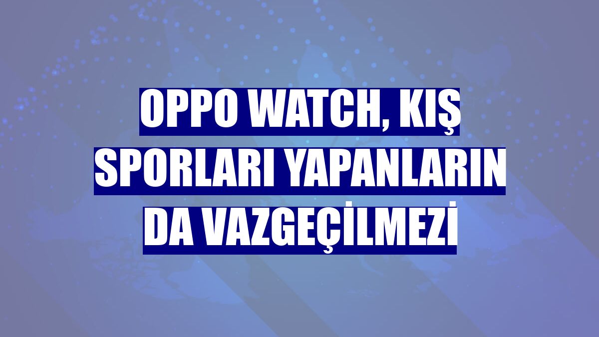 Oppo Watch, kış sporları yapanların da vazgeçilmezi