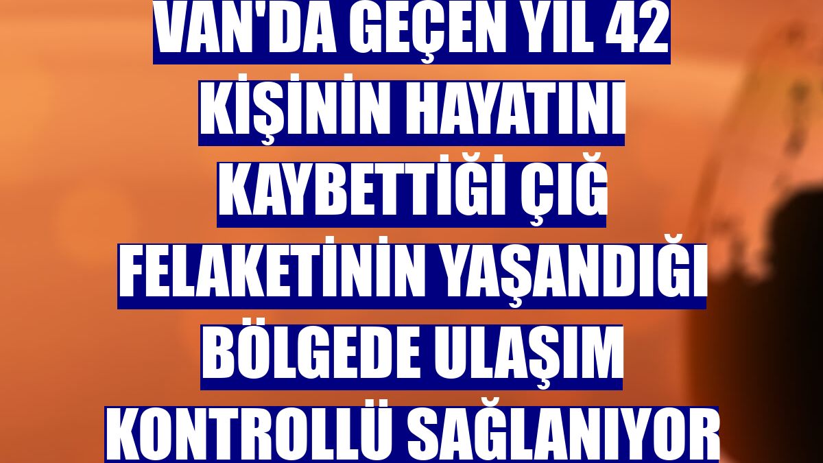 Van'da geçen yıl 42 kişinin hayatını kaybettiği çığ felaketinin yaşandığı bölgede ulaşım kontrollü sağlanıyor