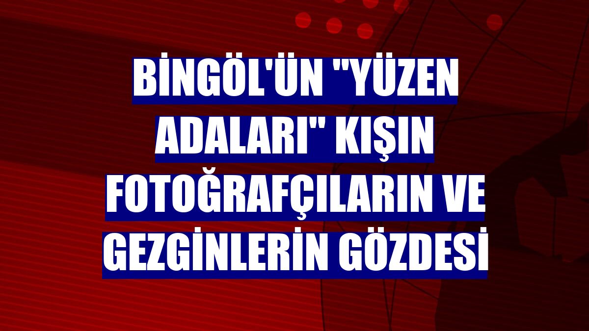 Bingöl'ün "yüzen adaları" kışın fotoğrafçıların ve gezginlerin gözdesi