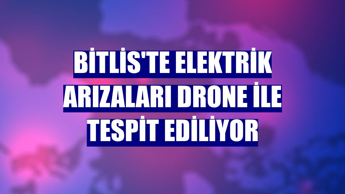 Bitlis'te elektrik arızaları drone ile tespit ediliyor