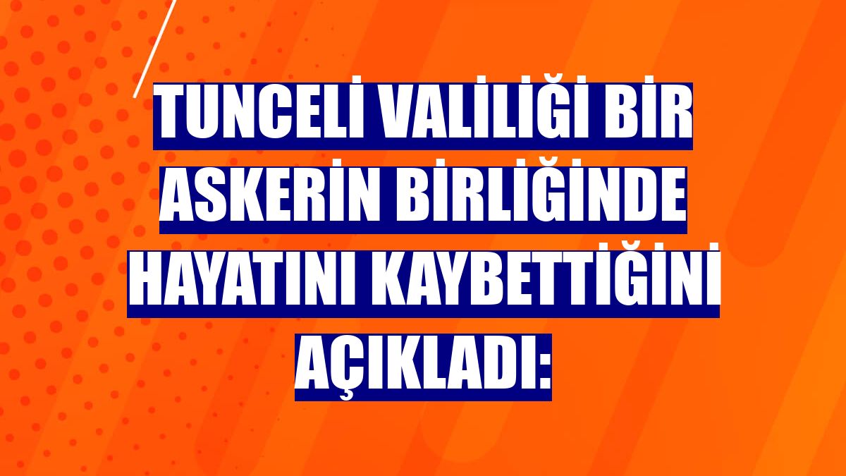 Tunceli Valiliği bir askerin birliğinde hayatını kaybettiğini açıkladı:
