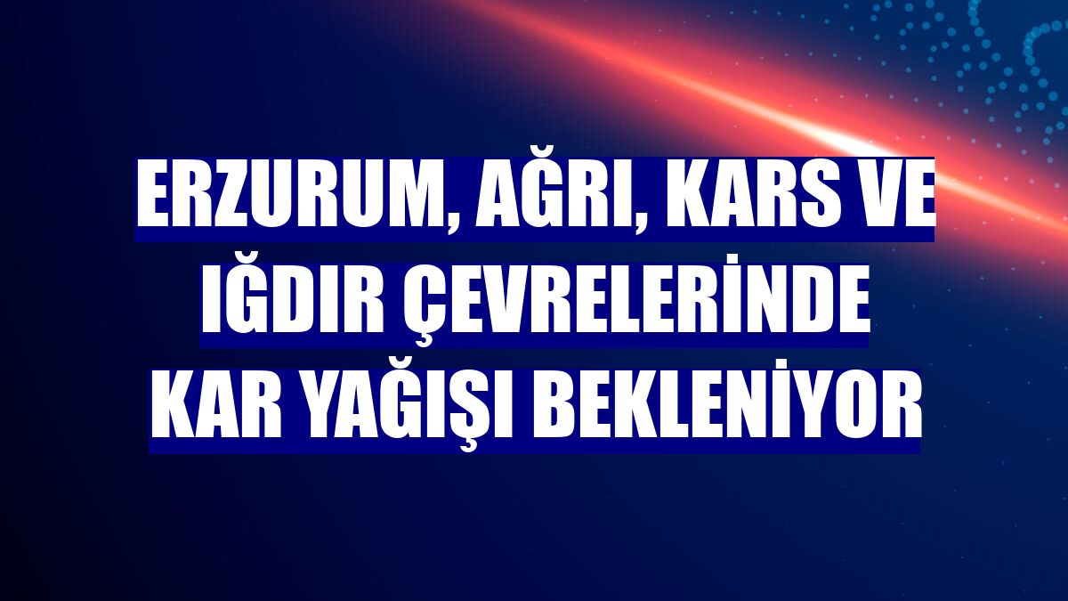 Erzurum, Ağrı, Kars ve Iğdır çevrelerinde kar yağışı bekleniyor