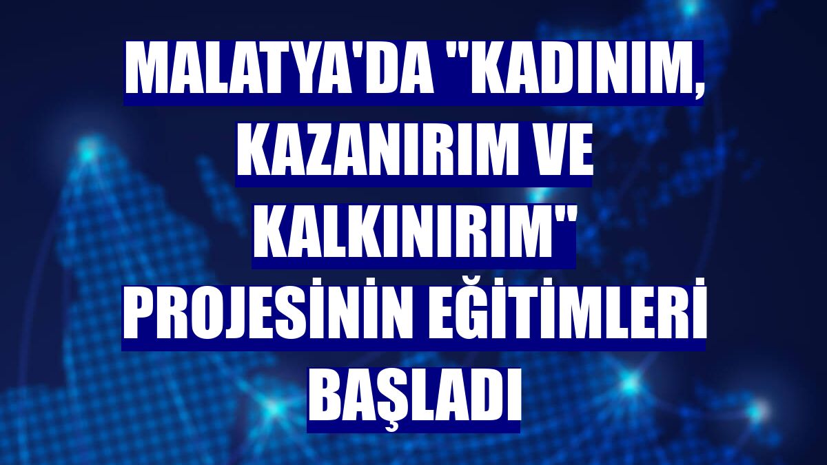Malatya'da "Kadınım, Kazanırım ve Kalkınırım" projesinin eğitimleri başladı