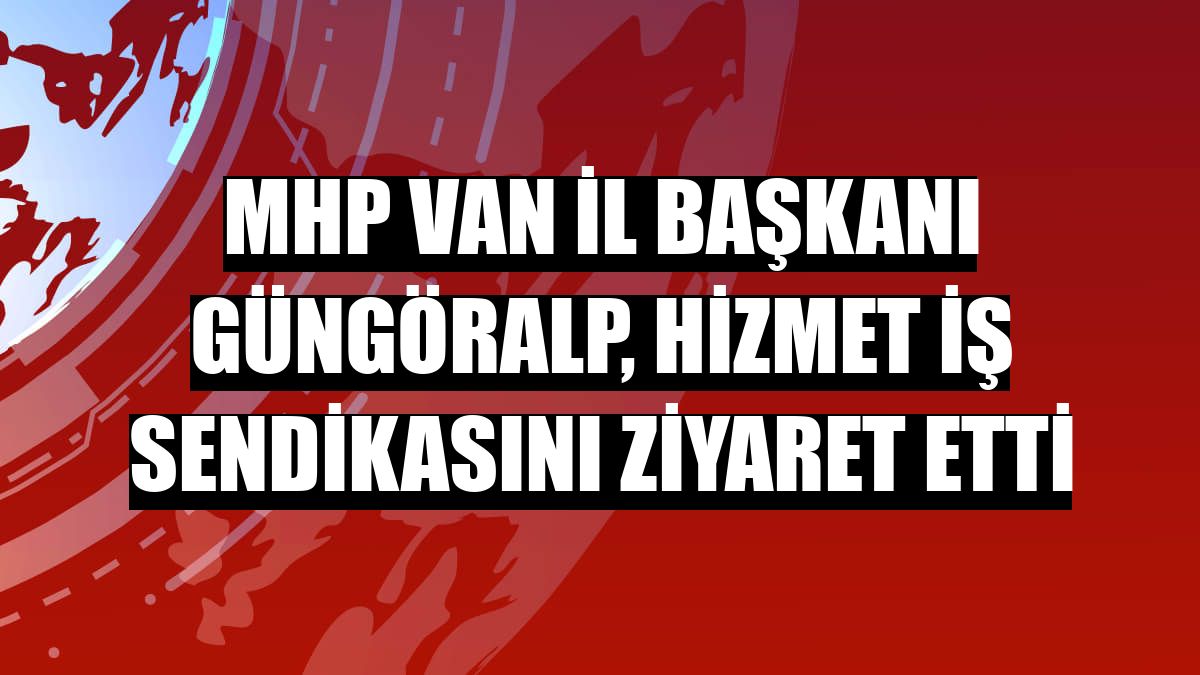 MHP Van İl Başkanı Güngöralp, Hizmet İş Sendikasını ziyaret etti