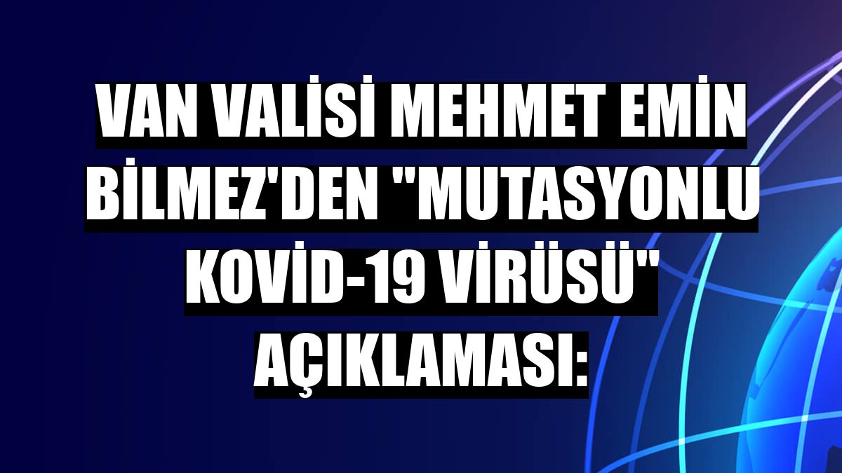 Van Valisi Mehmet Emin Bilmez'den 'mutasyonlu Kovid-19 virüsü' açıklaması: